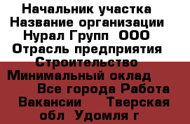 Начальник участка › Название организации ­ Нурал Групп, ООО › Отрасль предприятия ­ Строительство › Минимальный оклад ­ 55 000 - Все города Работа » Вакансии   . Тверская обл.,Удомля г.